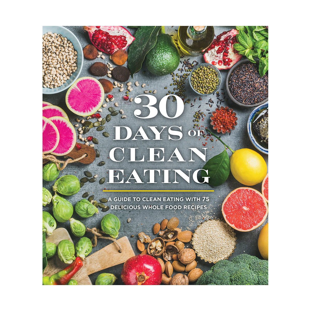 30 Days of Clean Eating A Guide to Clean Eating with 75 Delicious Whole Food Recipes
